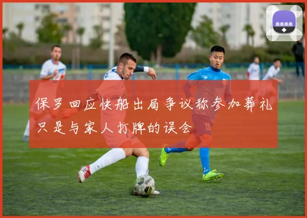 保罗回应快船出局争议称参加葬礼只是与家人打牌的误会