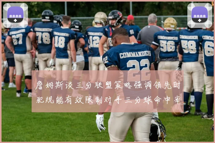 詹姆斯谈三分联盟策略强调领先时犯规能有效限制对手三分球命中率