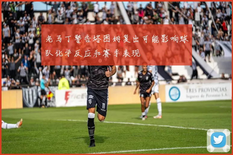 老马丁警告塔图姆复出可能影响球队化学反应和赛季表现