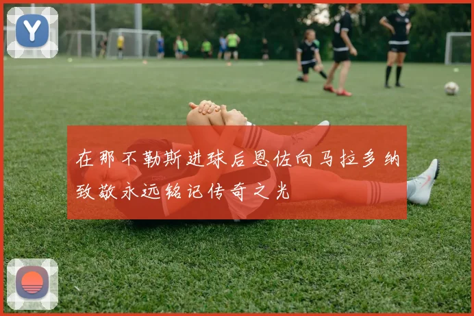 在那不勒斯进球后恩佐向马拉多纳致敬永远铭记传奇之光