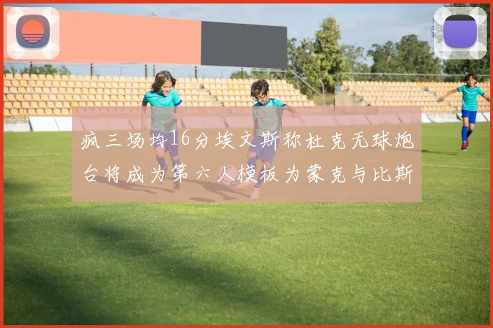 疯三场均16分埃文斯称杜克无球炮台将成为第六人模板为蒙克与比斯利