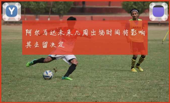 阿尔马达未来几周出场时间将影响其去留决定