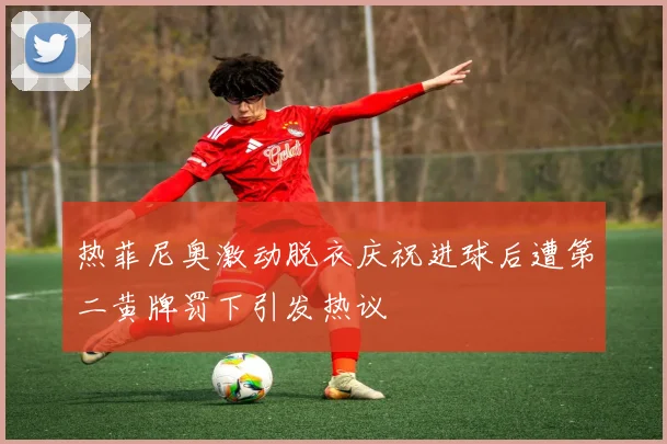热菲尼奥激动脱衣庆祝进球后遭第二黄牌罚下引发热议