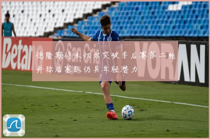 德隆期待米切尔突破季后赛第二轮并称活塞队仍具年轻潜力