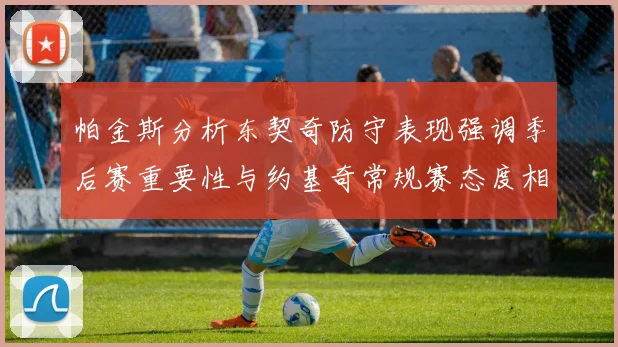 帕金斯分析东契奇防守表现强调季后赛重要性与约基奇常规赛态度相似