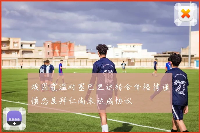 埃因霍温对塞巴里达转会价格持谨慎态度拜仁尚未达成协议
