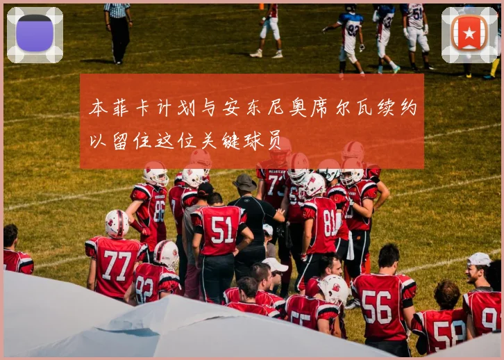 本菲卡计划与安东尼奥席尔瓦续约以留住这位关键球员