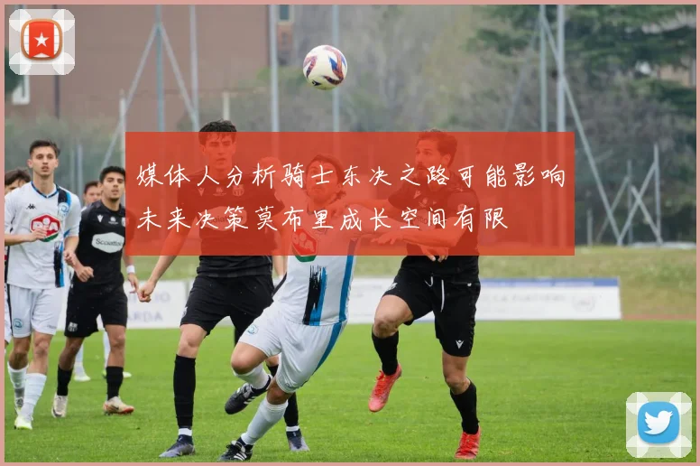 媒体人分析骑士东决之路可能影响未来决策莫布里成长空间有限