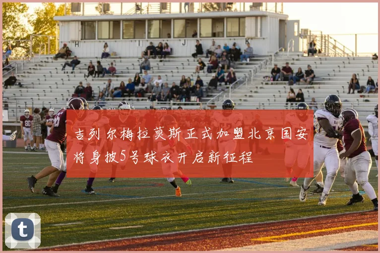 吉列尔梅拉莫斯正式加盟北京国安将身披5号球衣开启新征程