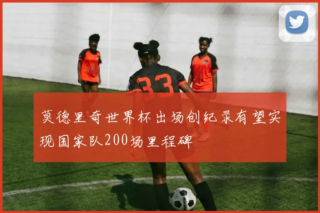 莫德里奇世界杯出场创纪录有望实现国家队200场里程碑