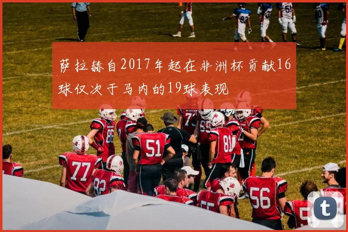 萨拉赫自2017年起在非洲杯贡献16球仅次于马内的19球表现