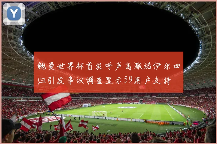 鲍曼世界杯首发呼声高涨诺伊尔回归引发争议调查显示59用户支持