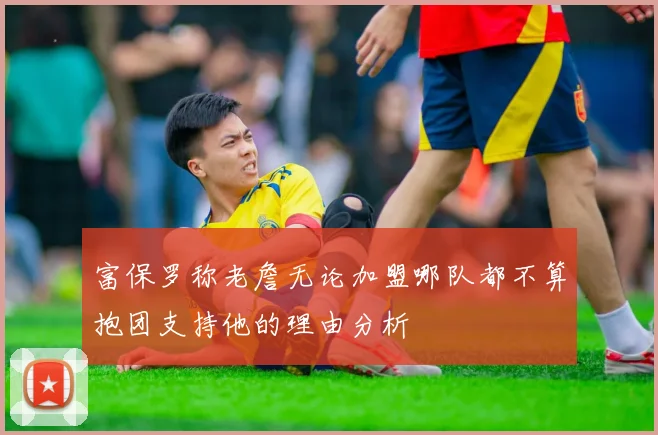 富保罗称老詹无论加盟哪队都不算抱团支持他的理由分析