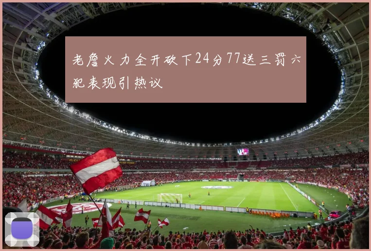 老詹火力全开砍下24分77送三罚六犯表现引热议