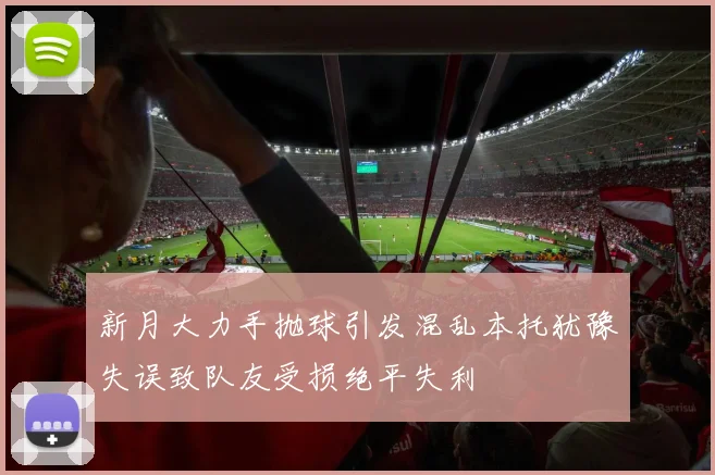 新月大力手抛球引发混乱本托犹豫失误致队友受损绝平失利